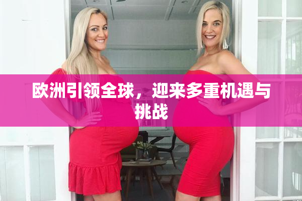 欧洲引领全球，迎来多重机遇与挑战