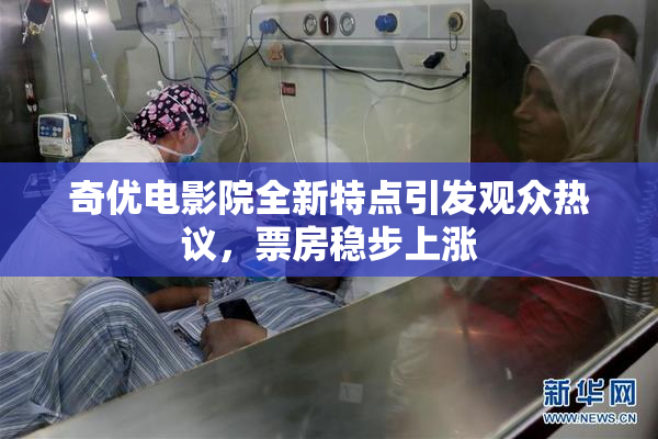 奇优电影院全新特点引发观众热议，票房稳步上涨