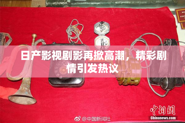 日产影视剧影再掀高潮，精彩剧情引发热议