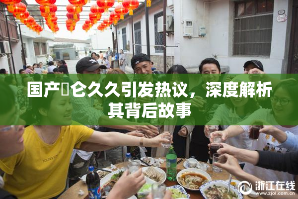 国产婬仑久久引发热议，深度解析其背后故事