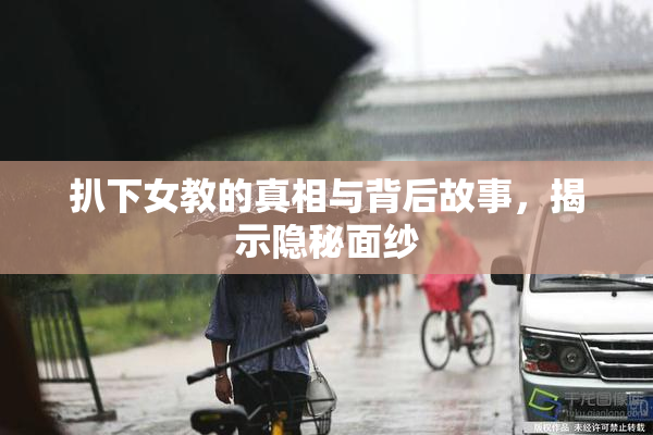 扒下女教的真相与背后故事，揭示隐秘面纱