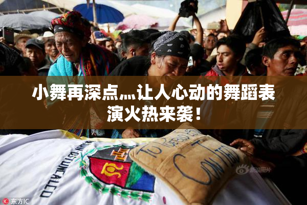 小舞再深点灬让人心动的舞蹈表演火热来袭！