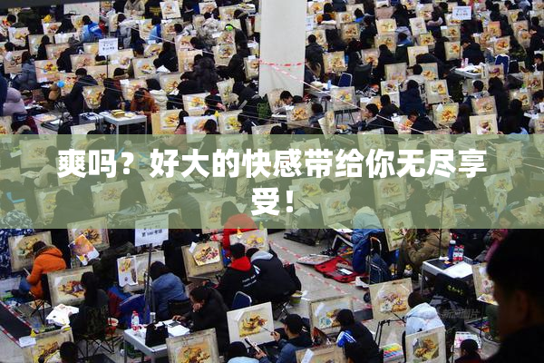 爽吗？好大的快感带给你无尽享受！