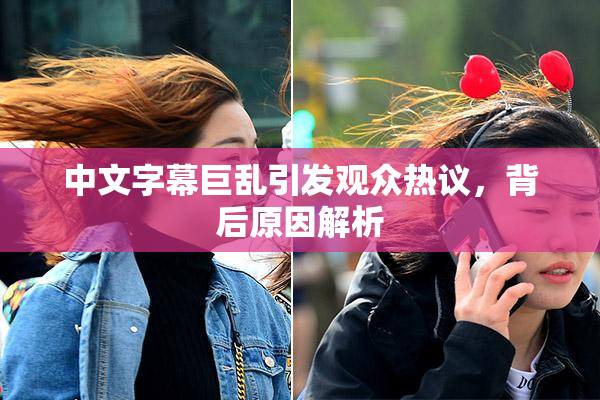 中文字幕巨乱引发观众热议，背后原因解析
