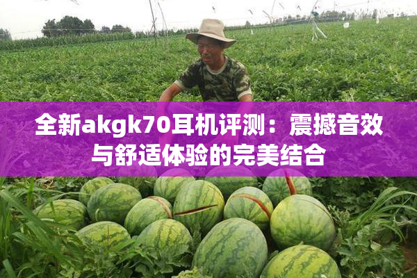 全新akgk70耳机评测：震撼音效与舒适体验的完美结合