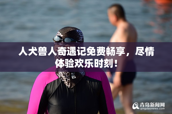 人犬兽人奇遇记免费畅享，尽情体验欢乐时刻！