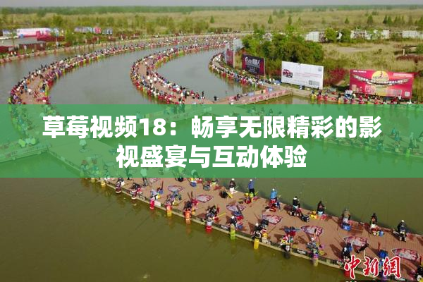 草莓视频18：畅享无限精彩的影视盛宴与互动体验
