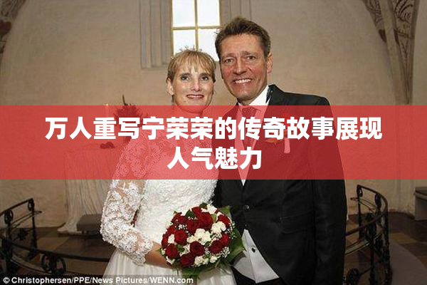 万人重写宁荣荣的传奇故事展现人气魅力