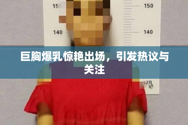 巨胸爆乳惊艳出场，引发热议与关注