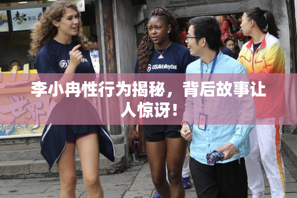李小冉性行为揭秘，背后故事让人惊讶！