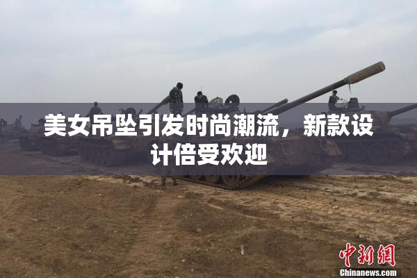 美女吊坠引发时尚潮流，新款设计倍受欢迎