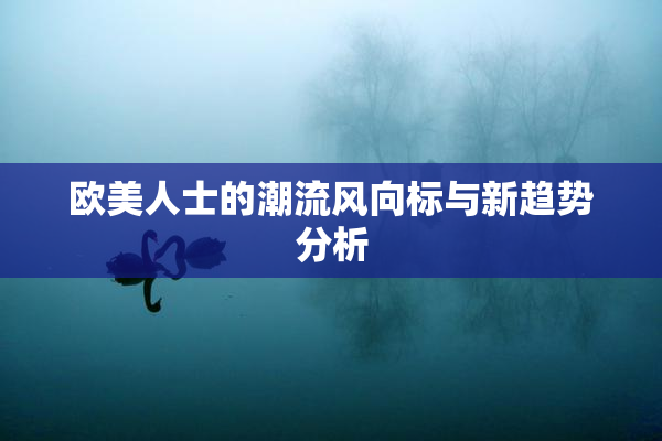 欧美人士的潮流风向标与新趋势分析