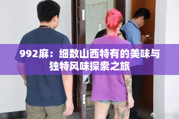 992麻：细数山西特有的美味与独特风味探索之旅