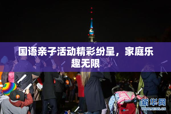 国语亲子活动精彩纷呈，家庭乐趣无限