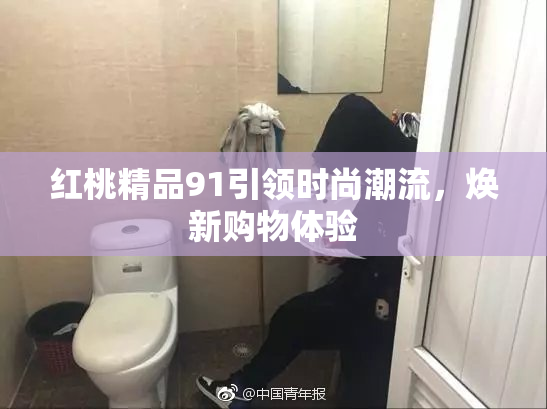 红桃精品91引领时尚潮流，焕新购物体验
