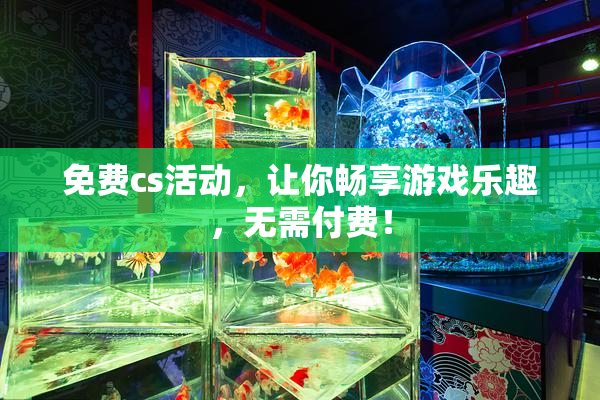 免费cs活动，让你畅享游戏乐趣，无需付费！