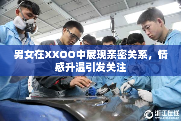 男女在XXOO中展现亲密关系，情感升温引发关注