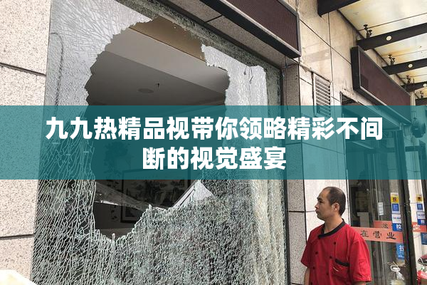 九九热精品视带你领略精彩不间断的视觉盛宴