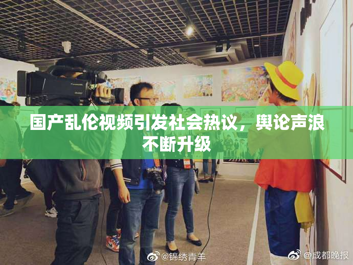 国产乱伦视频引发社会热议，舆论声浪不断升级