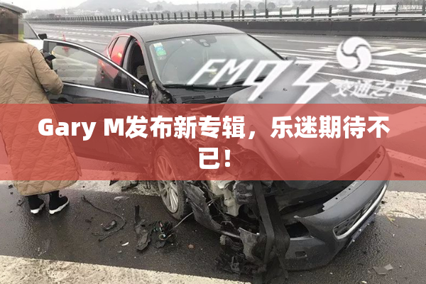 Gary M发布新专辑，乐迷期待不已！