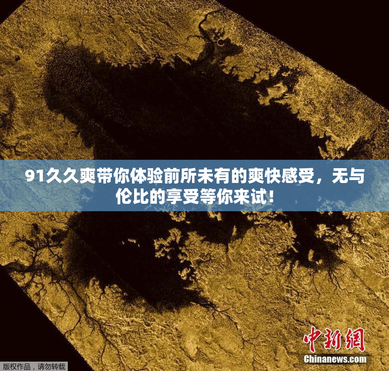 91久久爽带你体验前所未有的爽快感受，无与伦比的享受等你来试！