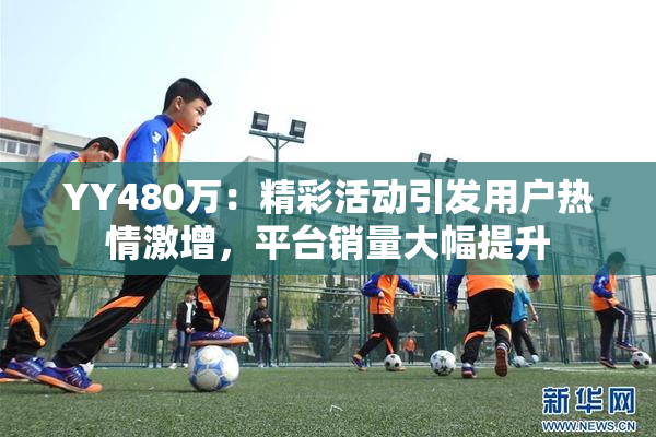 YY480万：精彩活动引发用户热情激增，平台销量大幅提升