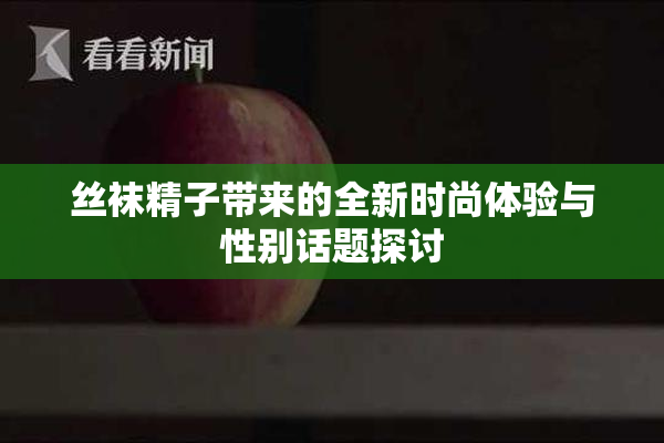 丝袜精子带来的全新时尚体验与性别话题探讨