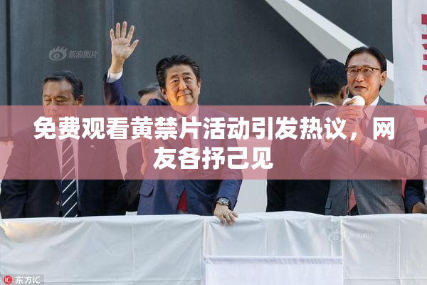 免费观看黄禁片活动引发热议，网友各抒己见