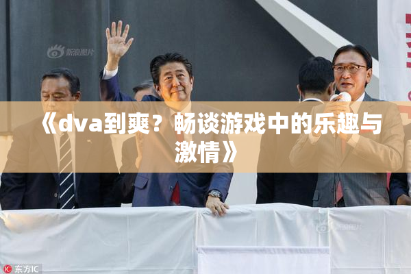 《dva到爽？畅谈游戏中的乐趣与激情》