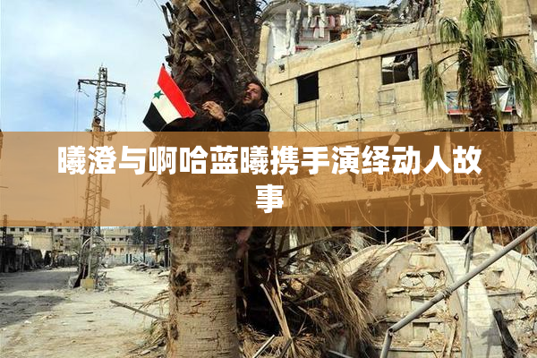 曦澄与啊哈蓝曦携手演绎动人故事