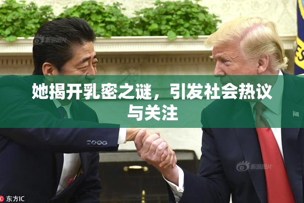 她揭开乳密之谜，引发社会热议与关注