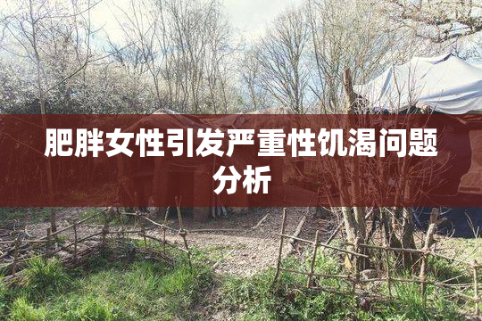 肥胖女性引发严重性饥渴问题分析