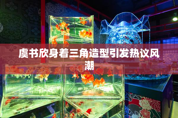 虞书欣身着三角造型引发热议风潮