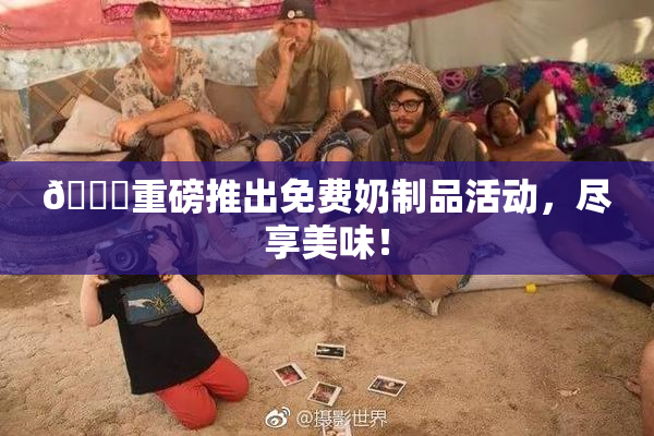 🔞重磅推出免费奶制品活动，尽享美味！