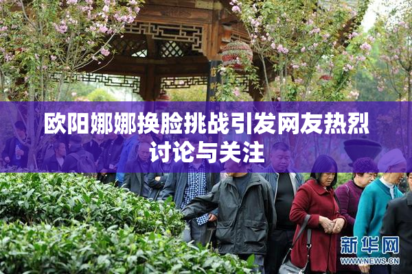 欧阳娜娜换脸挑战引发网友热烈讨论与关注