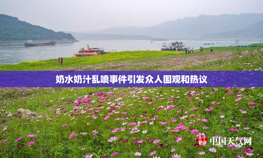 奶水奶汁乱喷事件引发众人围观和热议