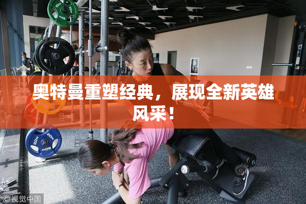奥特曼重塑经典，展现全新英雄风采！