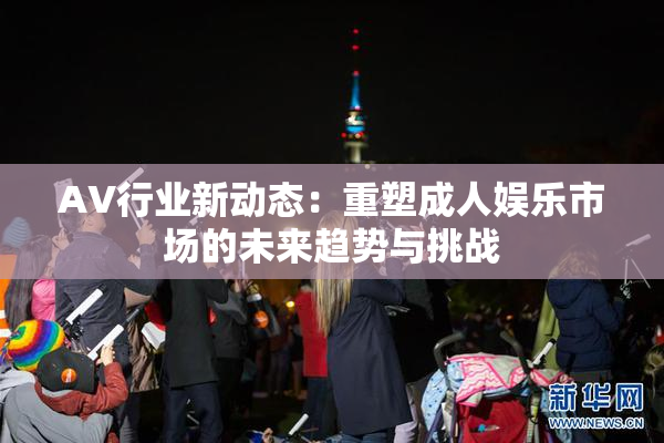 AV行业新动态：重塑成人娱乐市场的未来趋势与挑战