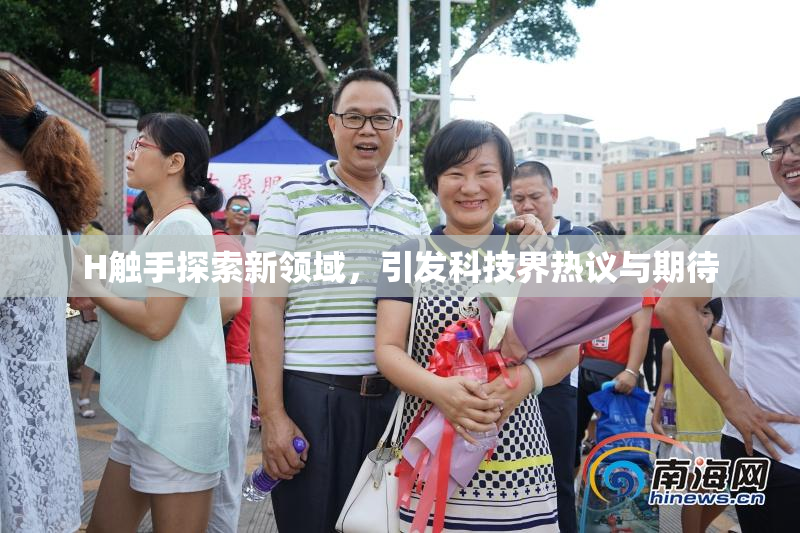 H触手探索新领域，引发科技界热议与期待
