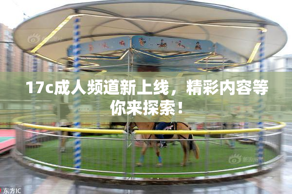 17c成人频道新上线，精彩内容等你来探索！