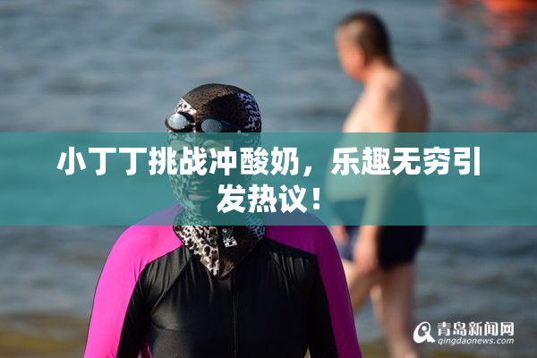 小丁丁挑战冲酸奶，乐趣无穷引发热议！