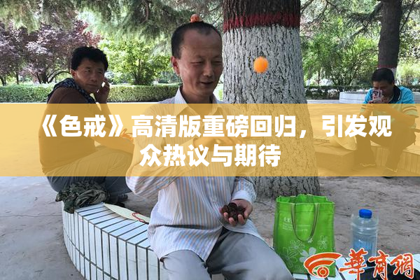 《色戒》高清版重磅回归，引发观众热议与期待