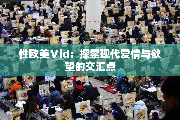 性欧美Ⅴid：探索现代爱情与欲望的交汇点