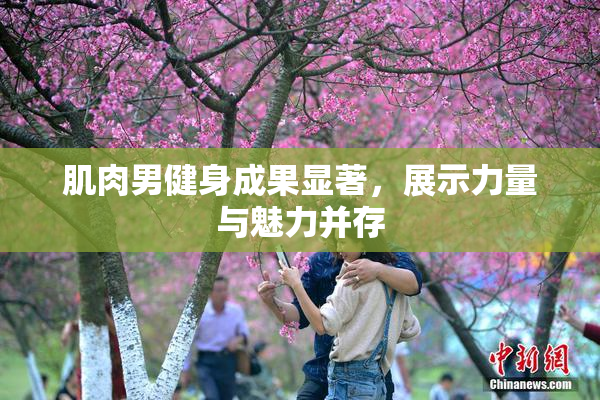 肌肉男健身成果显著，展示力量与魅力并存