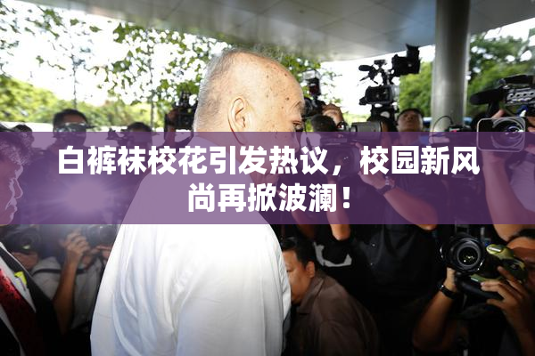白裤袜校花引发热议，校园新风尚再掀波澜！