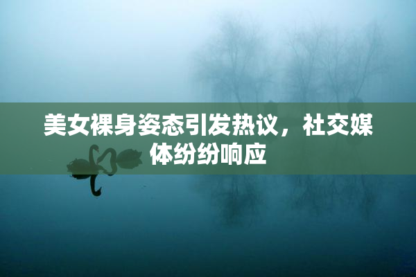 美女裸身姿态引发热议，社交媒体纷纷响应