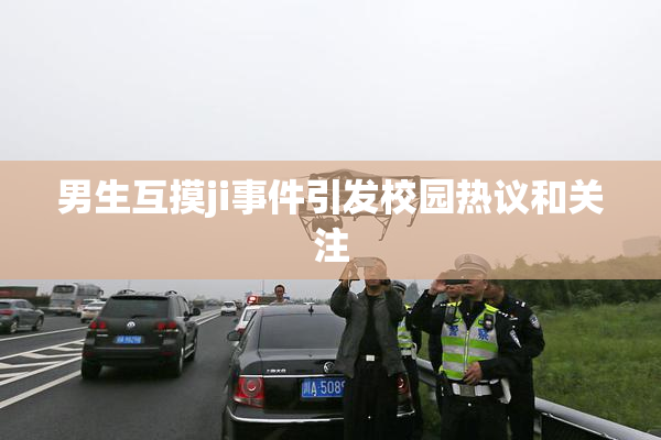 男生互摸ji事件引发校园热议和关注