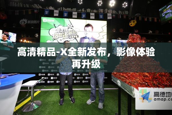 高清精品-X全新发布，影像体验再升级