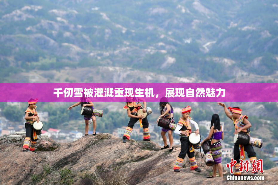 千仞雪被灌溉重现生机，展现自然魅力