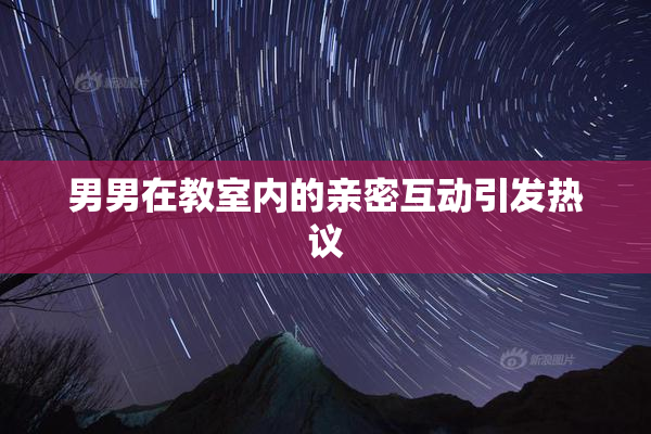 男男在教室内的亲密互动引发热议
